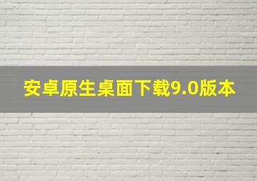 安卓原生桌面下载9.0版本