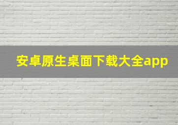 安卓原生桌面下载大全app