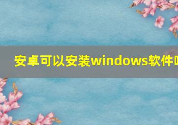 安卓可以安装windows软件吗