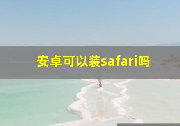 安卓可以装safari吗