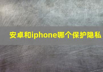 安卓和iphone哪个保护隐私