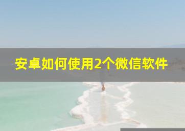 安卓如何使用2个微信软件