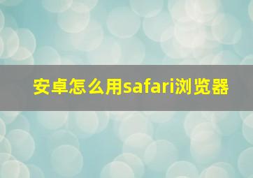 安卓怎么用safari浏览器