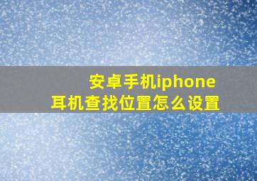 安卓手机iphone耳机查找位置怎么设置