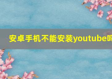 安卓手机不能安装youtube吗