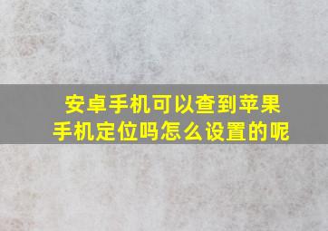 安卓手机可以查到苹果手机定位吗怎么设置的呢