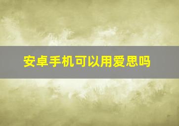 安卓手机可以用爱思吗