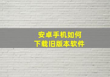 安卓手机如何下载旧版本软件