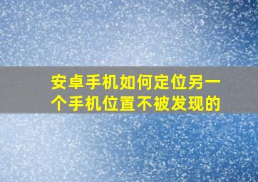 安卓手机如何定位另一个手机位置不被发现的