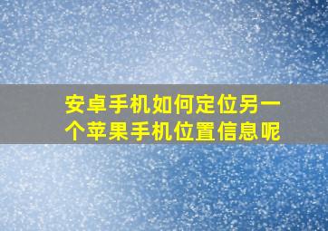 安卓手机如何定位另一个苹果手机位置信息呢