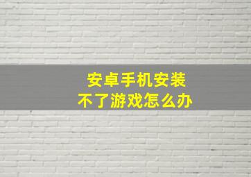 安卓手机安装不了游戏怎么办