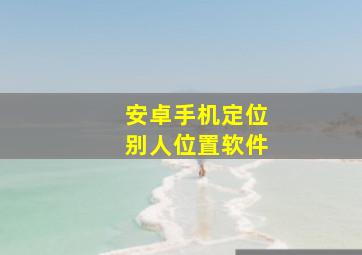 安卓手机定位别人位置软件