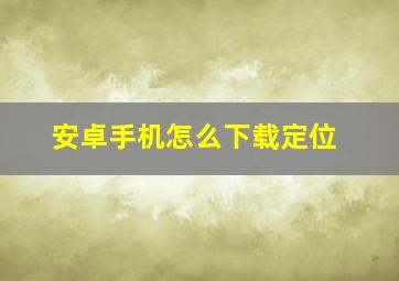 安卓手机怎么下载定位