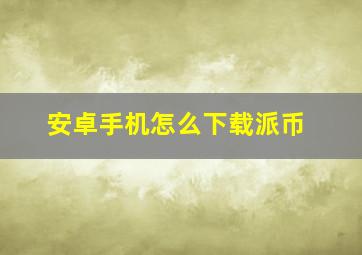 安卓手机怎么下载派币