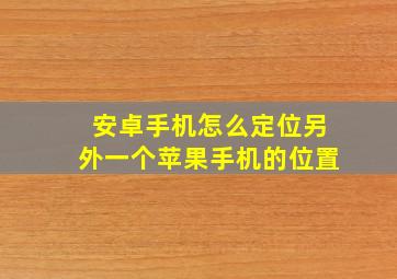 安卓手机怎么定位另外一个苹果手机的位置