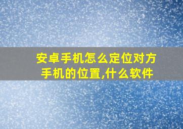 安卓手机怎么定位对方手机的位置,什么软件