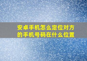 安卓手机怎么定位对方的手机号码在什么位置