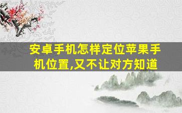 安卓手机怎样定位苹果手机位置,又不让对方知道