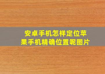 安卓手机怎样定位苹果手机精确位置呢图片