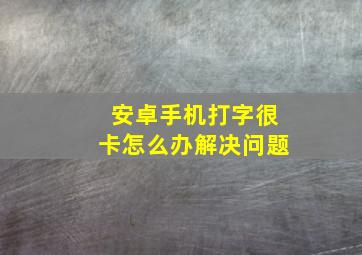 安卓手机打字很卡怎么办解决问题