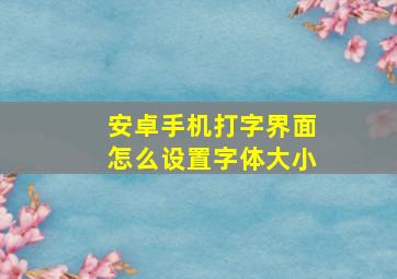 安卓手机打字界面怎么设置字体大小