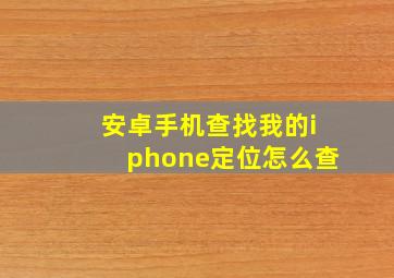 安卓手机查找我的iphone定位怎么查