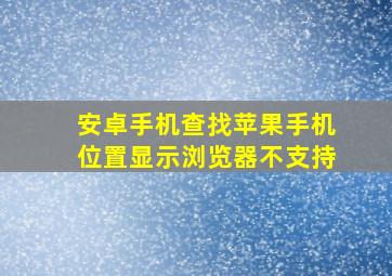 安卓手机查找苹果手机位置显示浏览器不支持