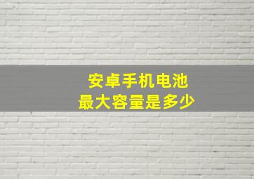 安卓手机电池最大容量是多少