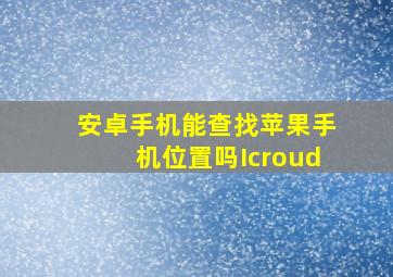 安卓手机能查找苹果手机位置吗Icroud