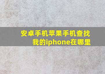 安卓手机苹果手机查找我的iphone在哪里