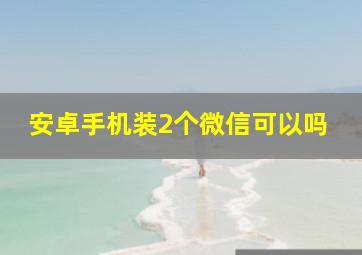 安卓手机装2个微信可以吗