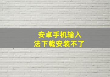 安卓手机输入法下载安装不了