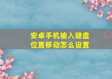 安卓手机输入键盘位置移动怎么设置