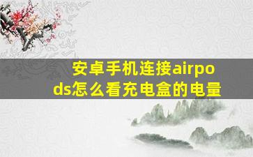 安卓手机连接airpods怎么看充电盒的电量