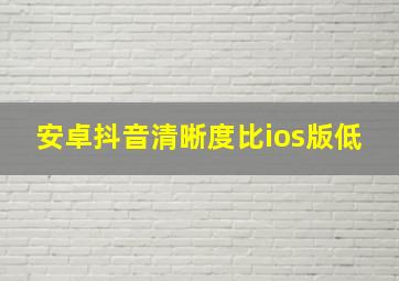 安卓抖音清晰度比ios版低