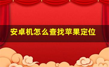 安卓机怎么查找苹果定位