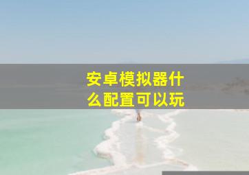 安卓模拟器什么配置可以玩