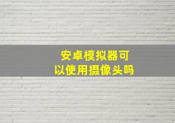 安卓模拟器可以使用摄像头吗