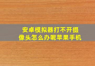 安卓模拟器打不开摄像头怎么办呢苹果手机