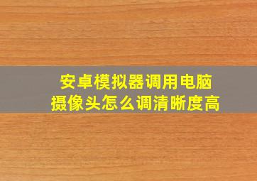 安卓模拟器调用电脑摄像头怎么调清晰度高