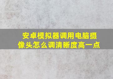 安卓模拟器调用电脑摄像头怎么调清晰度高一点