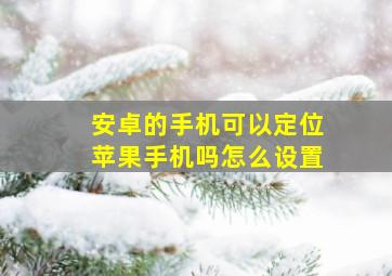 安卓的手机可以定位苹果手机吗怎么设置