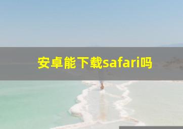 安卓能下载safari吗