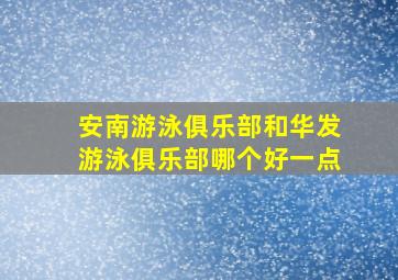 安南游泳俱乐部和华发游泳俱乐部哪个好一点