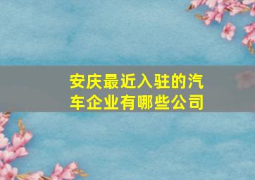 安庆最近入驻的汽车企业有哪些公司