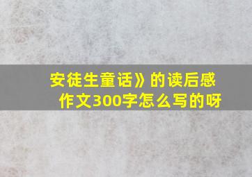 安徒生童话》的读后感作文300字怎么写的呀