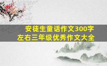 安徒生童话作文300字左右三年级优秀作文大全