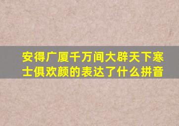 安得广厦千万间大辟天下寒士俱欢颜的表达了什么拼音