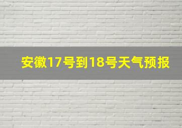 安徽17号到18号天气预报