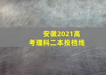 安徽2021高考理科二本投档线